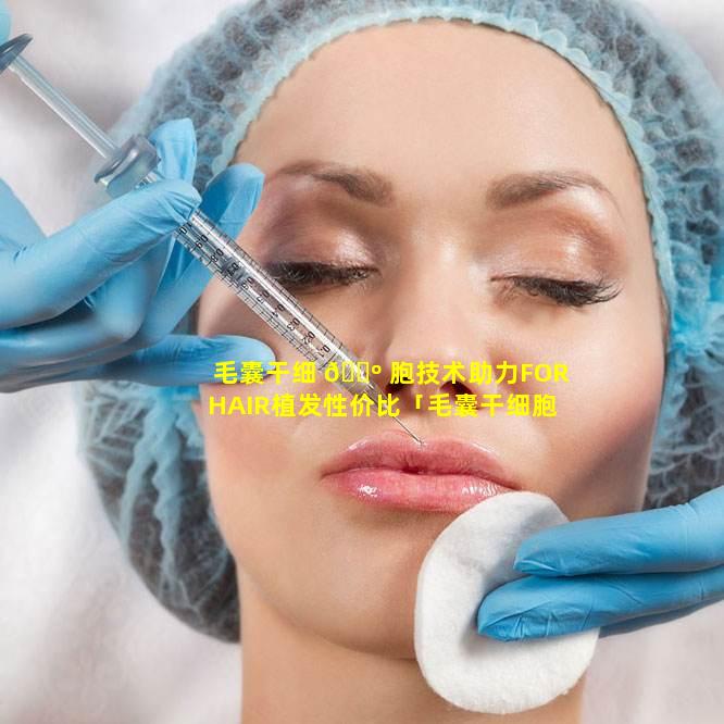 毛囊干细 🌺 胞技术助力FORHAIR植发性价比「毛囊干细胞技术助力forhair植发性价比 🐕 」